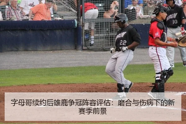 字母哥续约后雄鹿争冠阵容评估：磨合与伤病下的新赛季前景